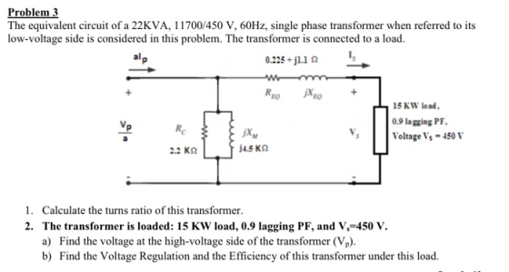 Problem 3 The equivalent circuit of a 22KVA, 11700/450 V, 60Hz, single phase transformer when referred to its low-voltage sid