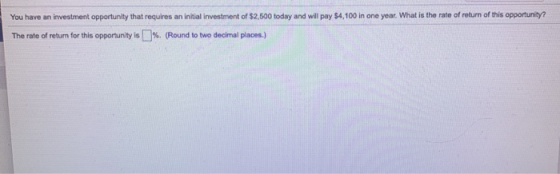 You have an investment opportunity that requires an initial investment of $2,500 today and will pay $4,100 in one year. What