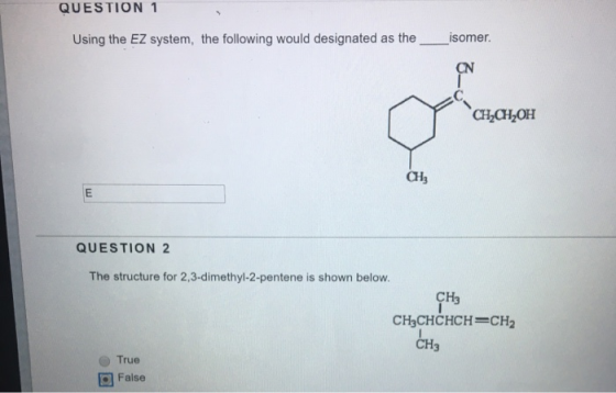 QUESTION 1 Using the EZ system, the following would designated as the isomer. CH2CH2OH QUESTION 2 The structure for 2,3-dimet