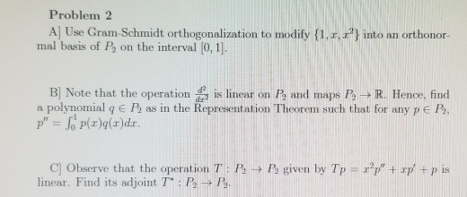 Problem 2 A Use Gram-Schmidt orthogonalization to modify {1, 2,2} into an orthonor- mal basis of P, on the interval [0, 1]. B