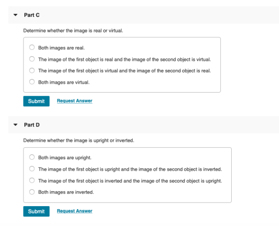 Part C Determine whether the image is real or virtual. O Both images are real. The image of the first object is real and the