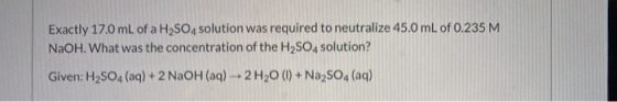 Exactly 17.0 mL of a H2SO4 solution was required to neutralize 45.0 mL of 0.235 M NaOH. What was the concentration of the H2S