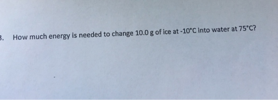 . How much energy is needed to change 10.0 g of ice at -10°C into water at 75°C?