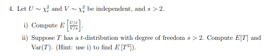 4. Let UX and V~xbe independent, and s > 2. i) Compute E (H] ii) Suppose T has a t-distribution with degree of freedom s > 2.