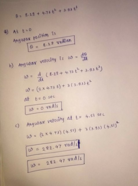 0 8.29 +47 93 t a) At t o b) Angwar velocity is us d d-4 ( 8.29 + 4.73 t. 3.93 t di (2 x 4.73 t)+ 3(3.93) t- o sec u ) Angular vetouty at t4.51 sec 282.47 Yad/s us 282-47 та d /s