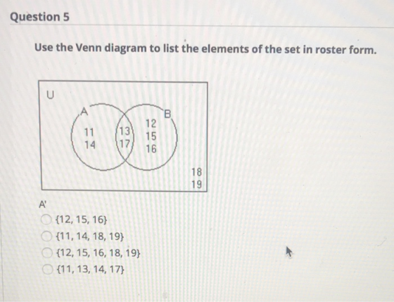 Question 5 Use the Venn diagram to list the elements of the set in roster form. U B 11 14 13 17 12 15 16 18 19 A {12, 15, 16)