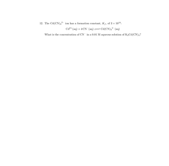 12. The Cd(CN), ion has a formation constant, Ky, of 3 x 1018. Ca²+ (aq) + 4CN (aq) = C(CN).- (aq) What is the concentration