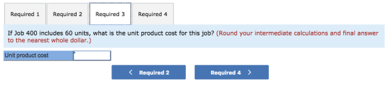 Required 1 Required 2 Required 3Required 4 If Job 400 includes 60 units, what is the unit product cost for this job? (Round your intermediate calculations and final answer to the nearest whole dollar.) Unit product cost Required 2 Required 4 )