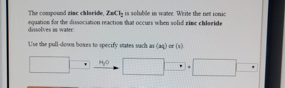 The compound zinc chloride, ZnCl2 is soluble in water. Write the net ionic equation for the dissociation reaction that occurs