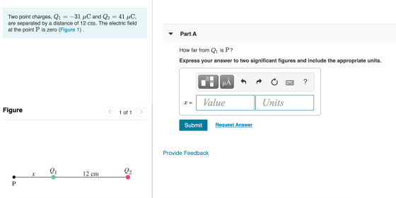 Two point charges, Q1 = -31 uC and Q2 = 41 uC, are separated by a distance of 12 cm. The electric field at the point P is zer