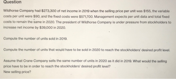 Question Wildhorse Company had $273,300 of net income in 2019 when the selling price per unit was $155, the variable costs pe