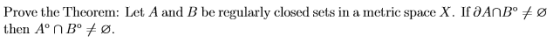 Prove the Theorem: Let A and B be regularly closed sets in a metric space X. If aAnBº + then Aºn B° + Ø.