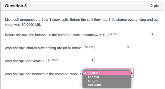 Question 5 2 pts Microsoft announced a 2 for 1 stock split. Before the split they had 5.4b shares outstanding and par value w