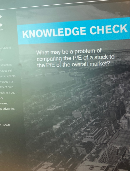 KNOWLEDGE CHECK Te valuab. What may be a problem of comparing the P/E of a stock to the P/E of the overall market? valuation