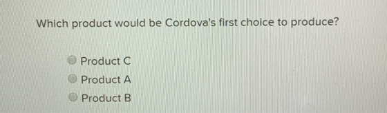 Which product would be Cordovas first choice to produce? Product C Product A Product B