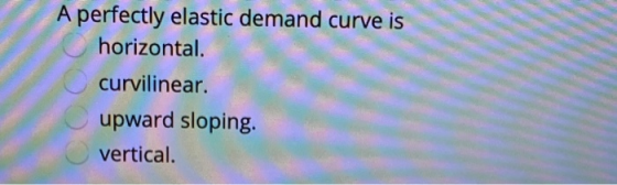 A perfectly elastic demand curve is horizontal. curvilinear. upward sloping. vertical.