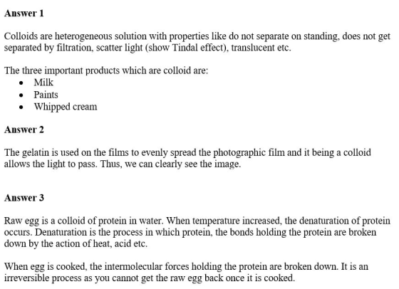 Answer 1 Colloids are heterogeneous solution with properties like do not separate on standing, does not get separated by filt