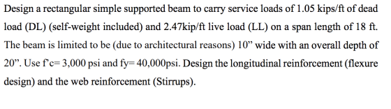 Design a rectangular simple supported beam to carry service loads of 1.05 kips/ft of dead load (DL) (self-weight included) an