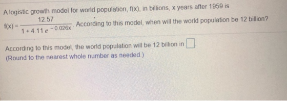 A logistic growth model for world population, f(x), in billions, x years after 1959 is 12.57 f(x) = 1 +4.11 -0.026X · Accordi