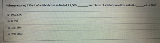 When preparing 250 mL of antibody that is diluted 1:2,000, microliters of antibody would be added to mL of TBST. o 500, 2000
