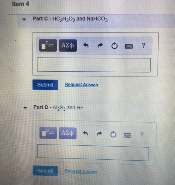 Item 4 - Part C-HC2H3O2 and NaHCO3 C= ALTO ? Submit Request Answer Part D - Al2S3 and HF I= AED 0 2 ? Submit