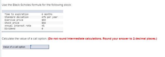 Use the Black-Scholes formula for the following stock: Time to expiration Standard deviation Exercise price Stock price Annua
