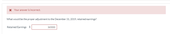 Your answer is incorrect. X What would be the proper adjustment to the December 31, 2019, retained earnings? Retained Earning