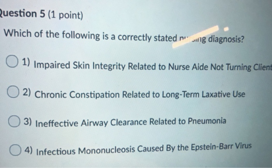 Question 5 (1 point) Which of the following is a correctly stated nwing diagnosis? 1) Impaired Skin Integrity Related to Nurs