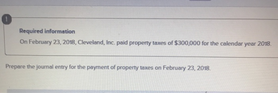 Required information On February 23, 2018, Cleveland, Inc. paid property taxes of $300,000 for the calendar year 2018. Prepar