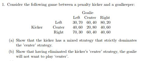 1. Consider the following game between a penalty kicker and a goalkeeper: Goalie Left Center Right 30,70 60,40 80,20 40,60 20