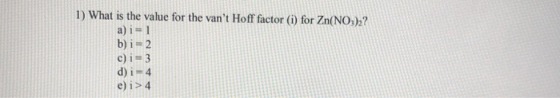 1) What is the value for the vant Hoff factor (i) for Zn(NO3)2? a) i = 1 b) i= 2 c) i= 3 d) i-4 e) i>4