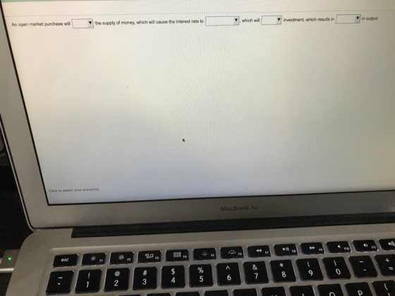 which w investment, which results in rin output row An open market purchase will y|the supply of money, which will cause the interest rate to Cick to select your arwwers MacBook Ai 4