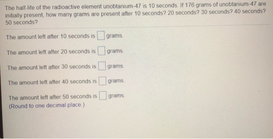 The half-life of the radioactive element unobtanium-47 is 10 seconds. If 176 grams of unobtanium-47 are initially present, ho