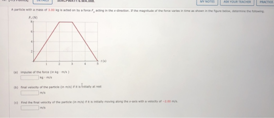 MY NOTES ASK YOUR TEACHER PRACTICE A particle with a mass of 3.00 kg is acted on by a force F, acting in the x-direction. If