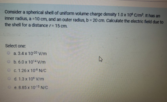 Consider a spherical shell of uniform volume charge density 1.0 x 106 C/m2. It has an inner radius, a =10 cm, and an outer ra