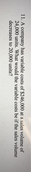 11. A company has variable costs of $246,000 at a sales volume of 24,000 units. What would the variable costs be if the sales volume decreases to 20,000 units?