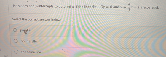 Use slopes and y-intercepts to determine if the lines 4x - 3y = 6 and y 1 / 8 x - l are parallel Select the correct answer be