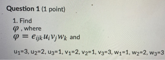 Question 1 (1 point) 1. Find P , where Q = lijkU;V;Wk and U1=3, U2=2, 43=1, v1=2, v2=1, v3=3, W1=1, W2=2, W3=3