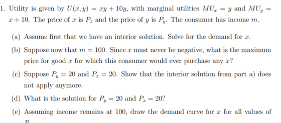 1. Utility is given by U(x, y) = xy + 10y, with marginal utilities MU, = y and MU, = x + 10. The price of r is Px and the pri