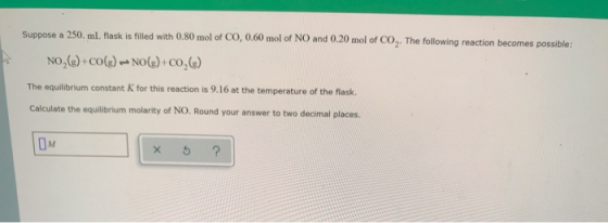 Suppose a 250 ml. flask is filled with 0.80 mol of CO, 0.60 mol of NO and 0.20 mol of CO. The following reaction becomes poss