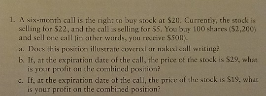 1. A six-month call is the right to buy stock at $20. Currently, the stock is selling for $22, and the call is selling for $5