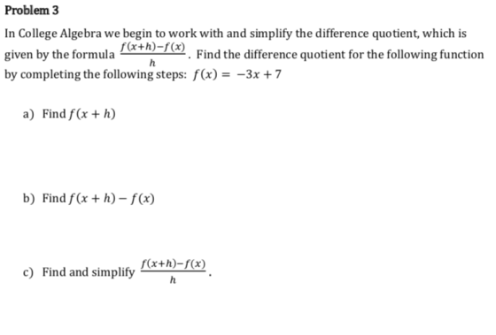 Problem 3 In College Algebra we begin to work with and simplify the difference quotient, which is given by the formula . Find