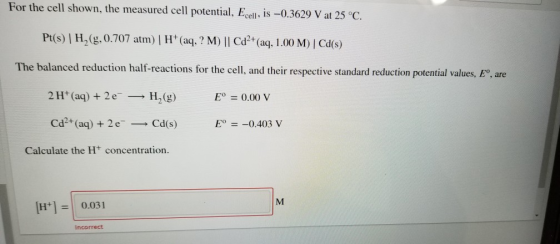 For the cell shown, the measured cell potential, Ecell, is -0.3629 V at 25 °C. Pt(s) | H,(g, 0.707 atm) | H+ (aq, ? M) || Cd2