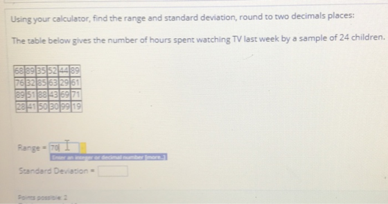 Using your calculator, find the range and standard deviation, round to two decimals places: The table below gives the number of hours spent watching TV last week by a sample of 24 children. Range-7에 Standard Deviation