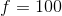 f=100