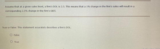 Assume that at a given sales level, a firms DOL IS 2.5. This means that a 1% change in the firms sales will result in a cor