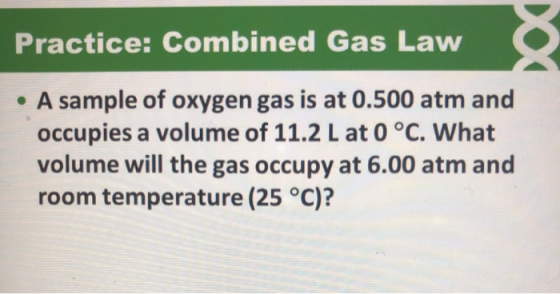 Practice: Combined Gas Law • A sample of oxygen gas is at 0.500 atm and occupies a volume of 11.2 L at 0 °C. What volume will