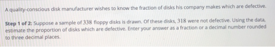 A quality-conscious disk manufacturer wishes to know the fraction of disks his company makes which are defective. Step 1 of 2
