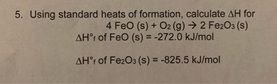 5. Using standard heats of formation, calculate AH for 4 FeO (s) + O2(g) → 2 Fe2O3 (s) AH1 of FeO (s) = -272.0 kJ/mol AHºf of