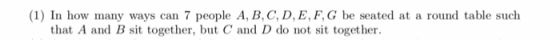 (1) In how many ways can 7 people A, B, C, D, E, F,G be seated at a round table such that A and B sit together, but C and D do not sit together.